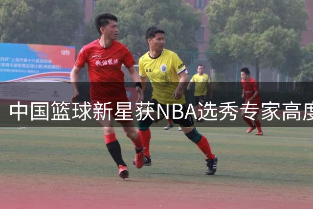 中国篮球新星获NBA选秀专家高度评价