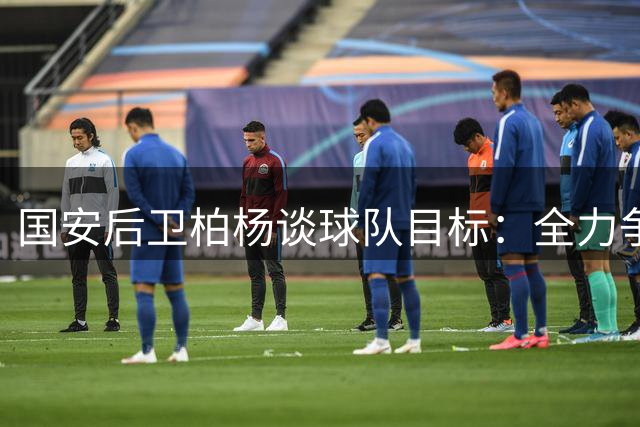 国安后卫柏杨谈球队目标：全力争胜提升联赛排名