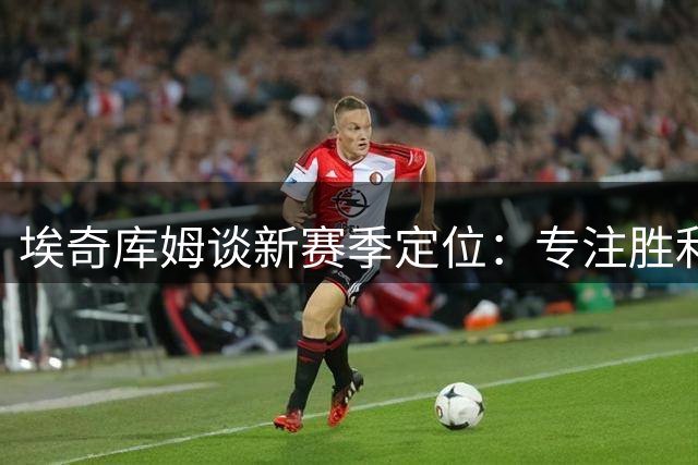 埃奇库姆谈新赛季定位：专注胜利 出手次数顺其自然