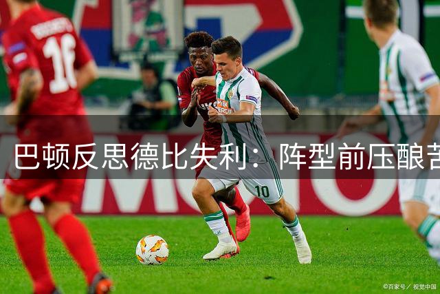 巴顿反思德比失利：阵型前压酿苦果 呼吁理性看待锋线效率