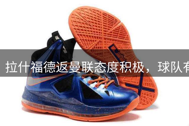 拉什福德返曼联态度积极，球队有意续留