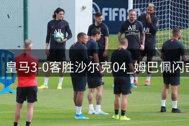 皇马3-0客胜沙尔克04 姆巴佩闪击破门展巨星风采