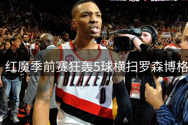 红魔季前赛狂轰5球横扫罗森博格 新援齐尔克泽惊艳首秀