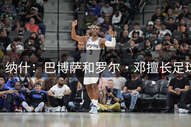 纳什：巴博萨和罗尔·邓擅长足球正常 但基德的球感让人感到惊喜