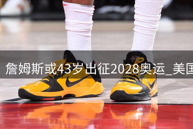 詹姆斯或43岁出征2028奥运 美国男篮已预留席位