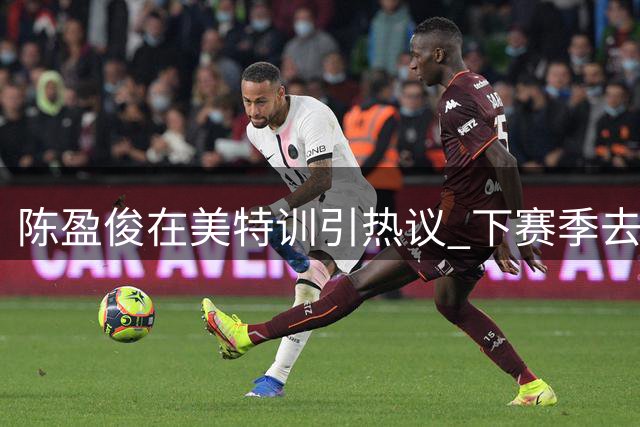 陈盈俊在美特训引热议 下赛季去向成CBA焦点